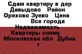 Сдам квартиру в дер.Давыдово › Район ­ Орехово-Зуево › Цена ­ 12 000 - Все города Недвижимость » Квартиры сниму   . Московская обл.,Дубна г.